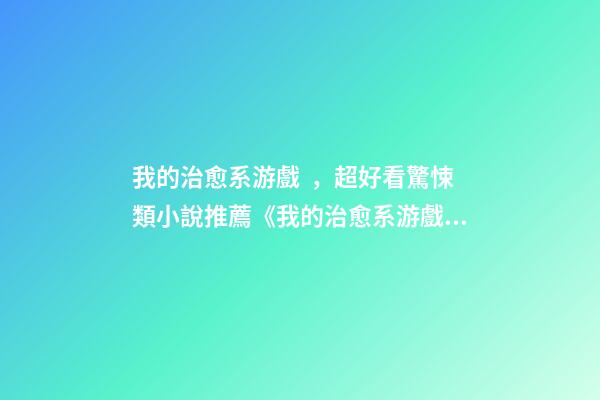 我的治愈系游戲，超好看驚悚類小說推薦《我的治愈系游戲》